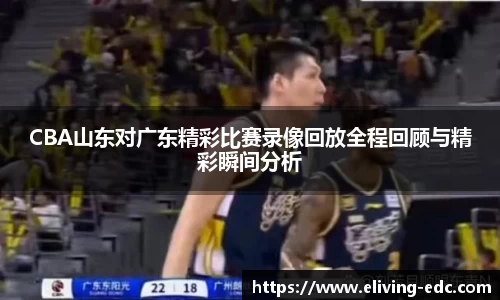 CBA山东对广东精彩比赛录像回放全程回顾与精彩瞬间分析