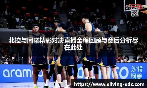 北控与同曦精彩对决直播全程回顾与赛后分析尽在此处