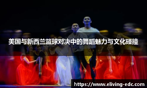 美国与新西兰篮球对决中的舞蹈魅力与文化碰撞